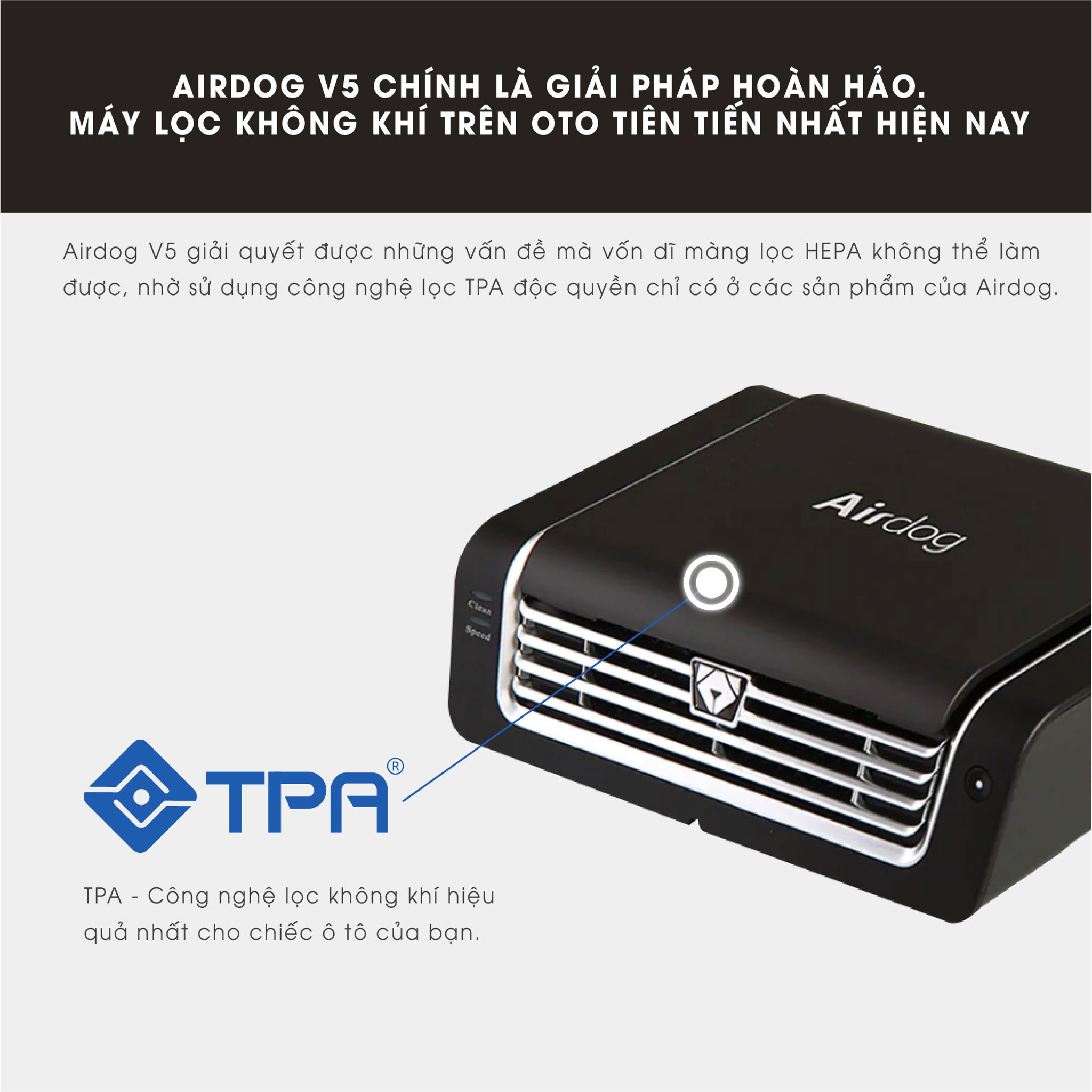 Máy lọc không khí ô tô cao cấp AIRDOG V5 10 Máy lọc không khí Airdog V5 chính là giải pháp hạn chế ô nhiễm không khí trên otô hàng đầu hiện nay nhờ áp dụng công nghệ lọc TPA có thể vệ sinh và không cần thay thế bộ lọc định kỳ