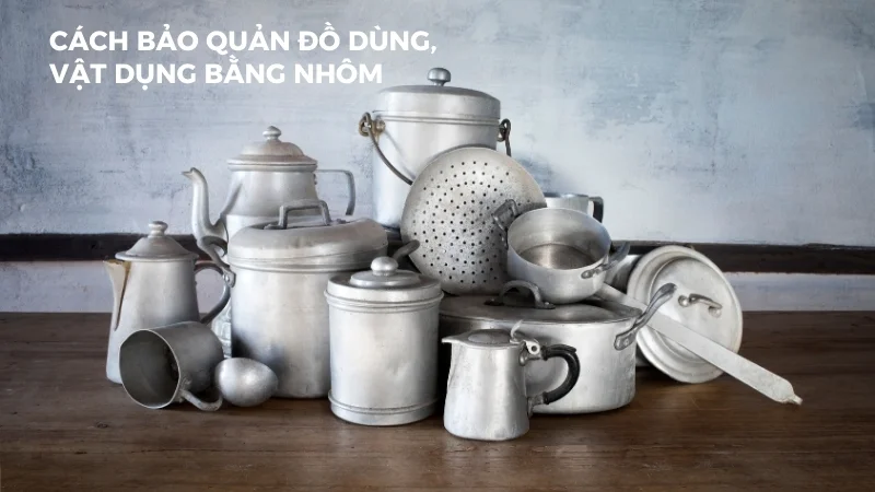 Cách bảo quản đồ dùng, vật dụng bằng nhôm